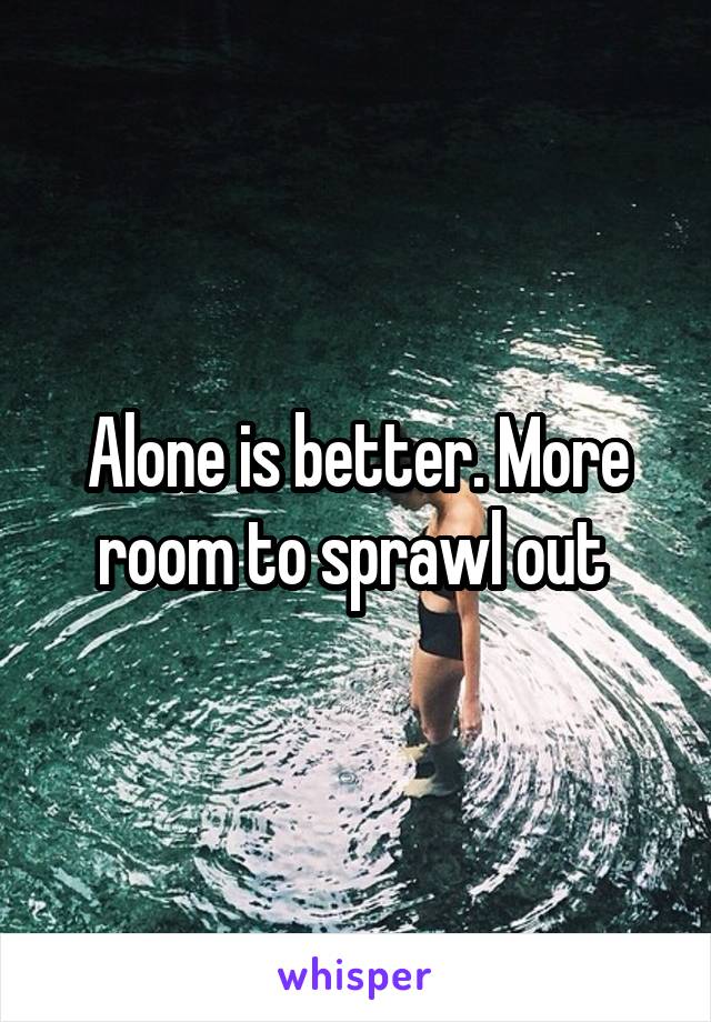 Alone is better. More room to sprawl out 