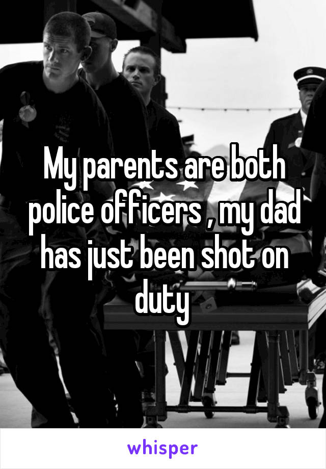 My parents are both police officers , my dad has just been shot on duty 