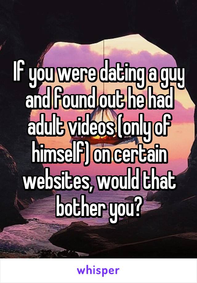 If you were dating a guy and found out he had adult videos (only of himself) on certain websites, would that bother you?