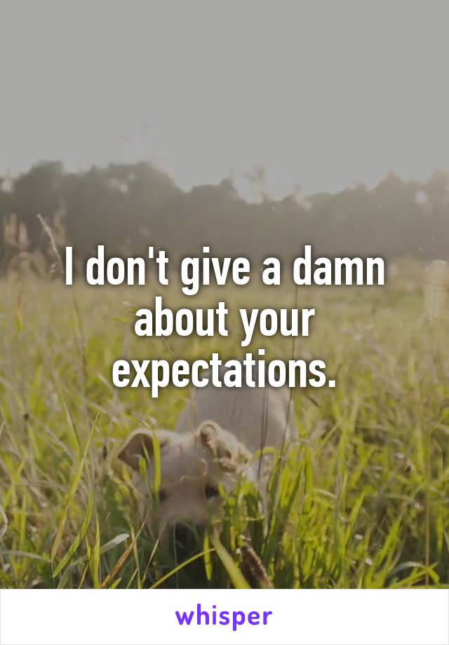 I don't give a damn about your expectations.