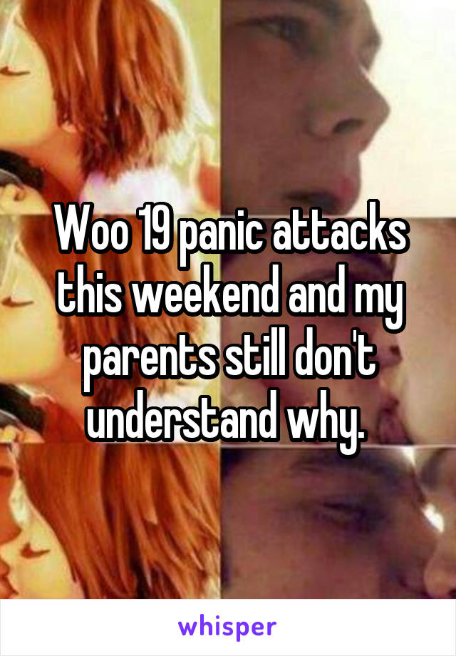 Woo 19 panic attacks this weekend and my parents still don't understand why. 