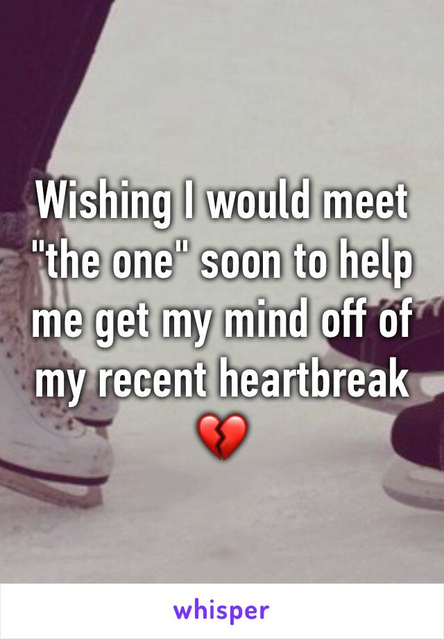 Wishing I would meet "the one" soon to help me get my mind off of my recent heartbreak 💔