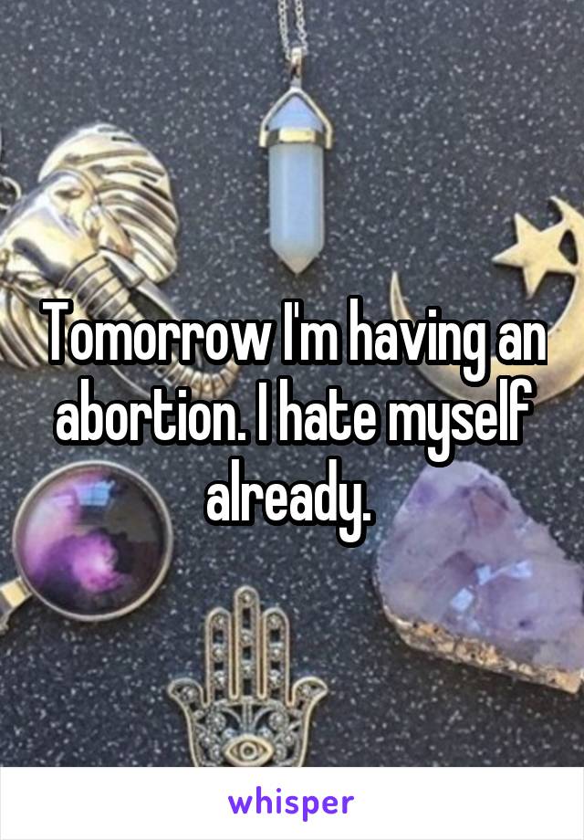Tomorrow I'm having an abortion. I hate myself already. 