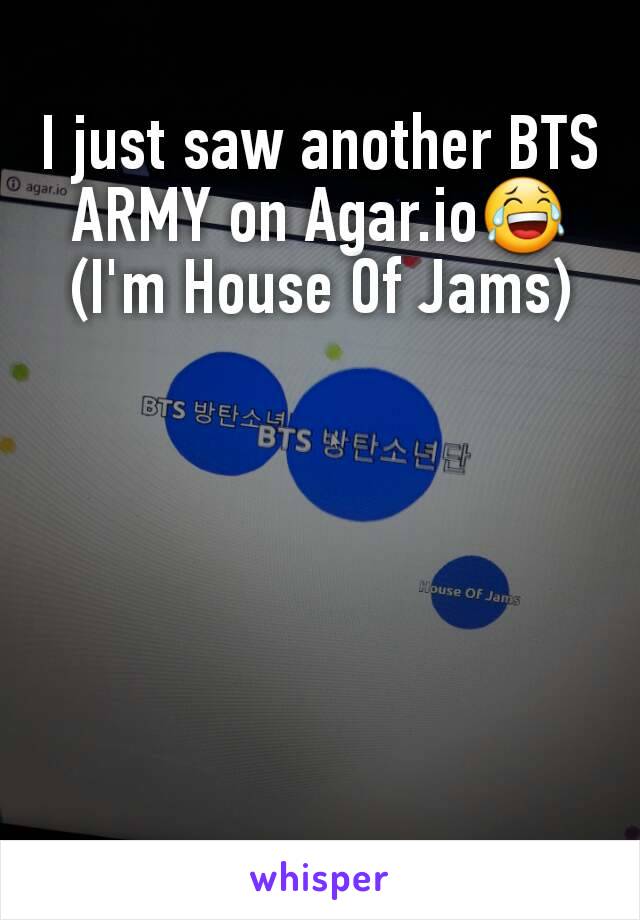 I just saw another BTS ARMY on Agar.io😂
(I'm House Of Jams)