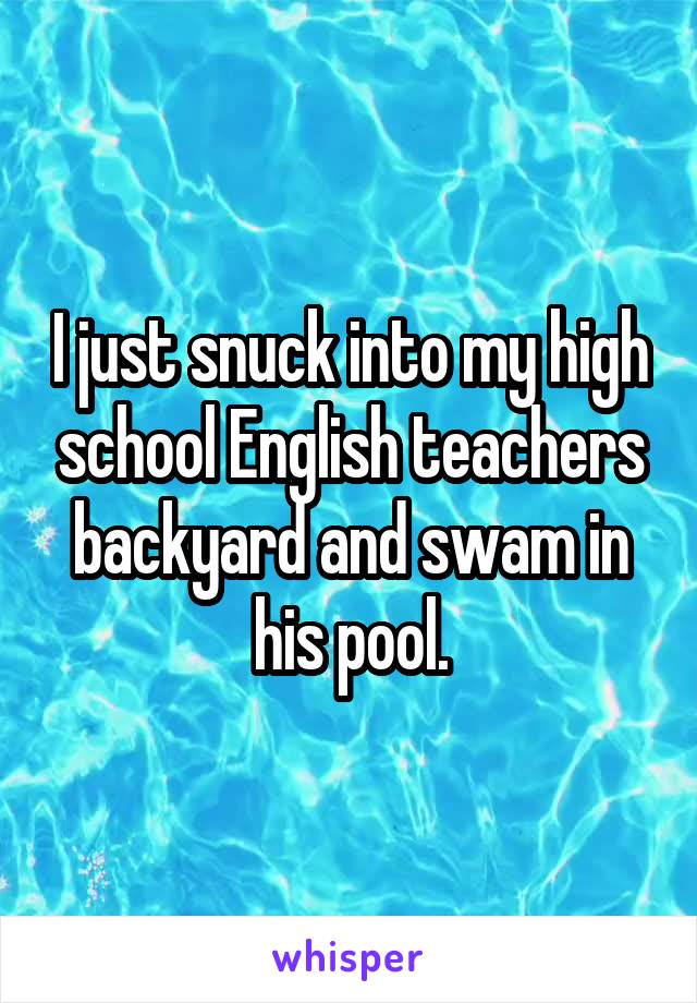 I just snuck into my high school English teachers backyard and swam in his pool.