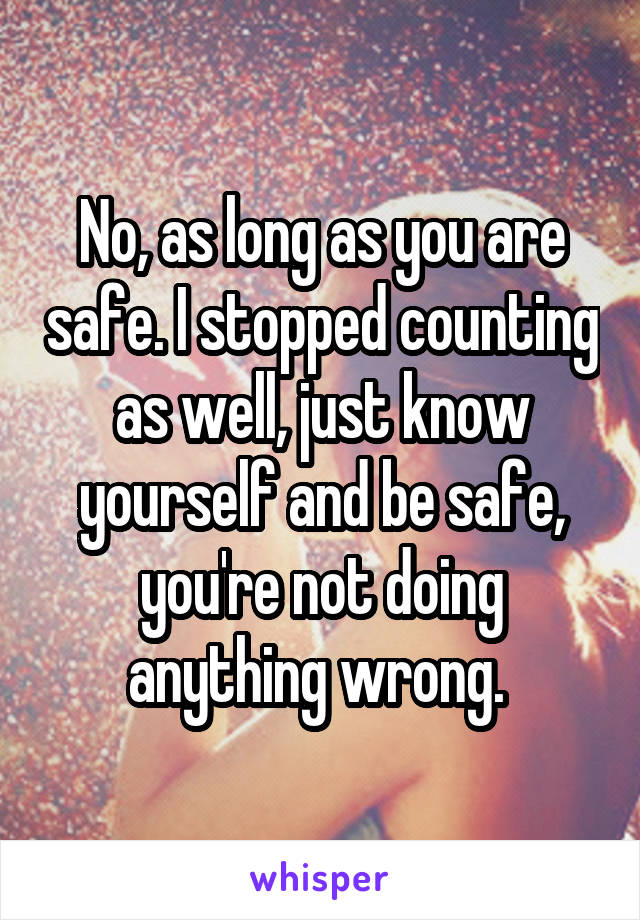 No, as long as you are safe. I stopped counting as well, just know yourself and be safe, you're not doing anything wrong. 