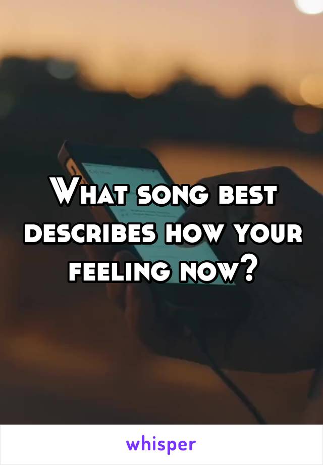 What song best describes how your feeling now?