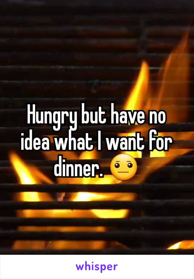 Hungry but have no idea what I want for dinner. 😐