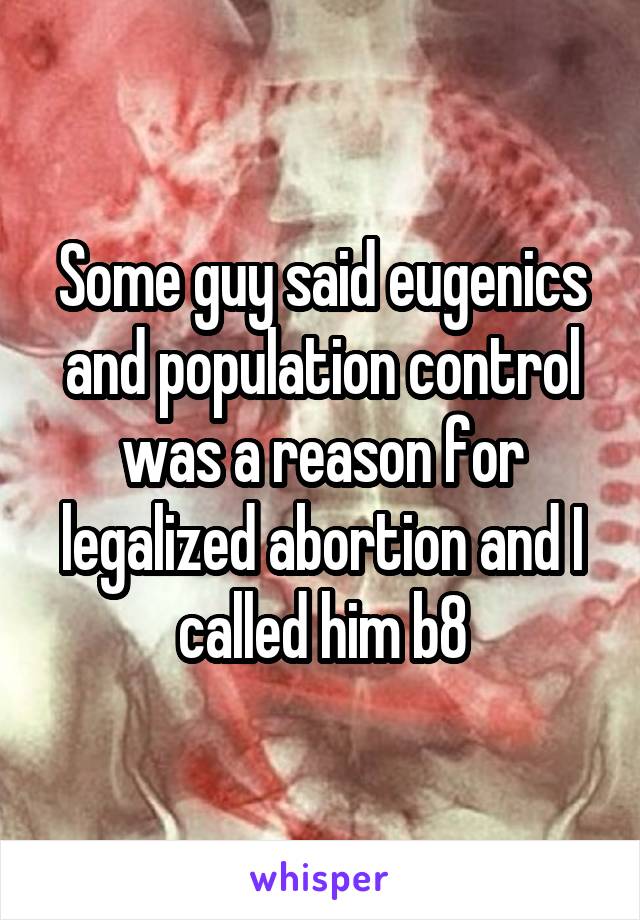 Some guy said eugenics and population control was a reason for legalized abortion and I called him b8