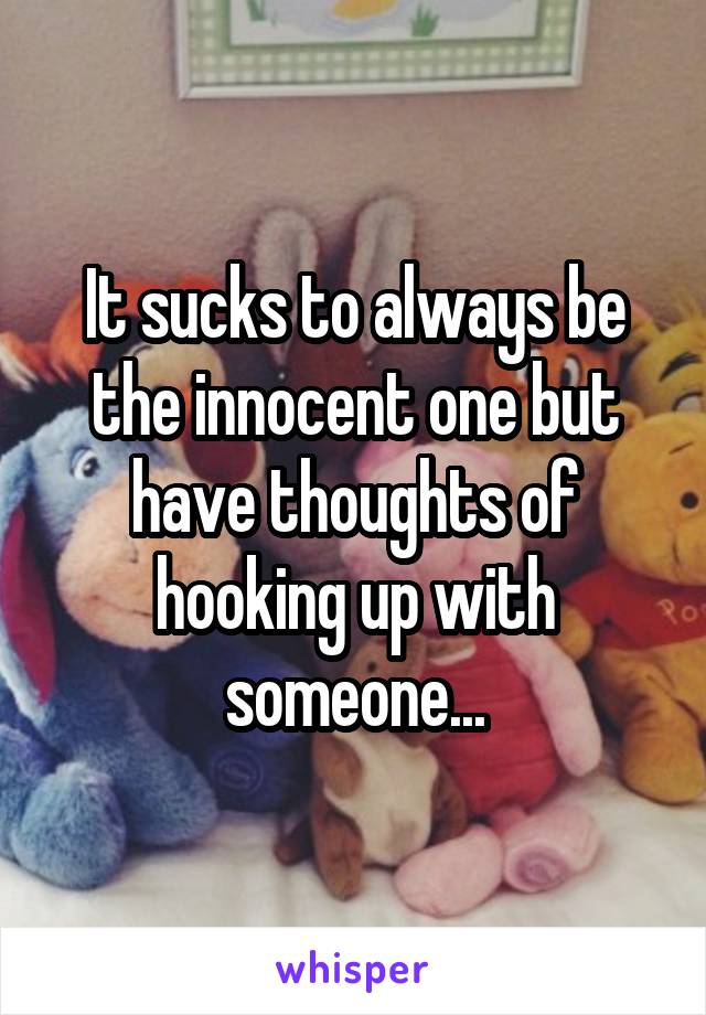 It sucks to always be the innocent one but have thoughts of hooking up with someone...