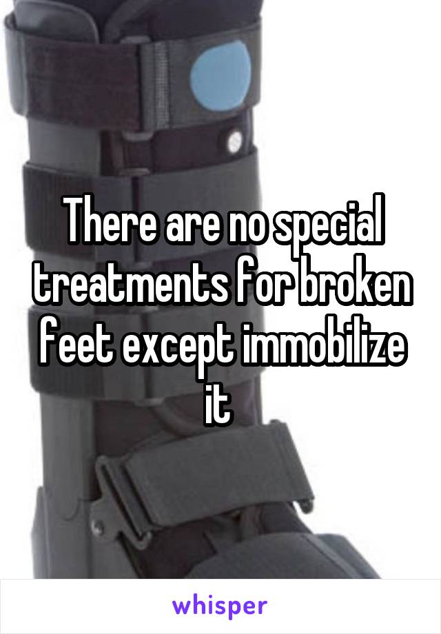There are no special treatments for broken feet except immobilize it 