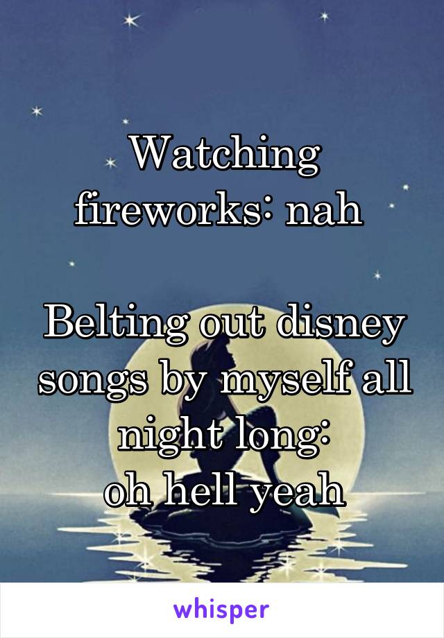 Watching fireworks: nah 

Belting out disney songs by myself all night long:
 oh hell yeah 