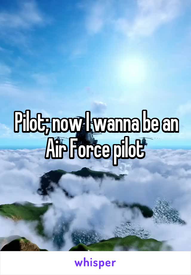 Pilot; now I wanna be an Air Force pilot 
