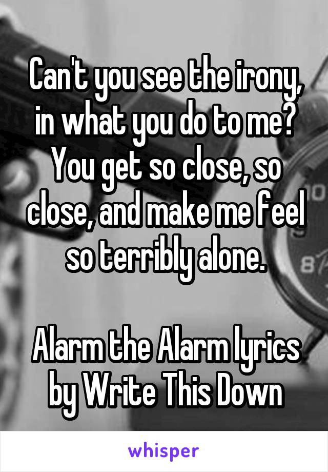 Can't you see the irony, in what you do to me?
You get so close, so close, and make me feel so terribly alone.

Alarm the Alarm lyrics by Write This Down