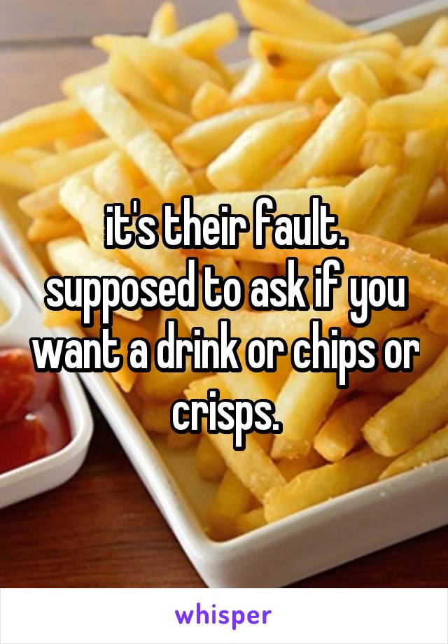  it's their fault. supposed to ask if you want a drink or chips or crisps.