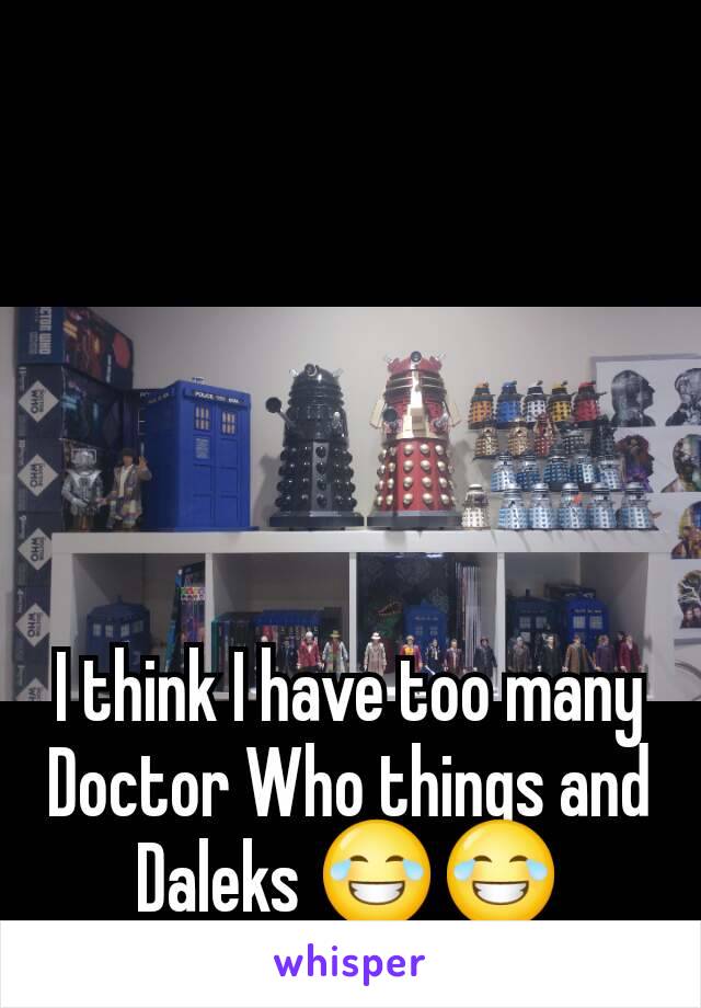 I think I have too many Doctor Who things and Daleks 😂😂