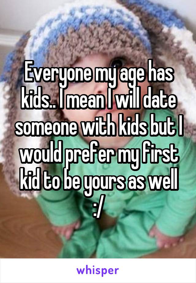 Everyone my age has kids.. I mean I will date someone with kids but I would prefer my first kid to be yours as well :/