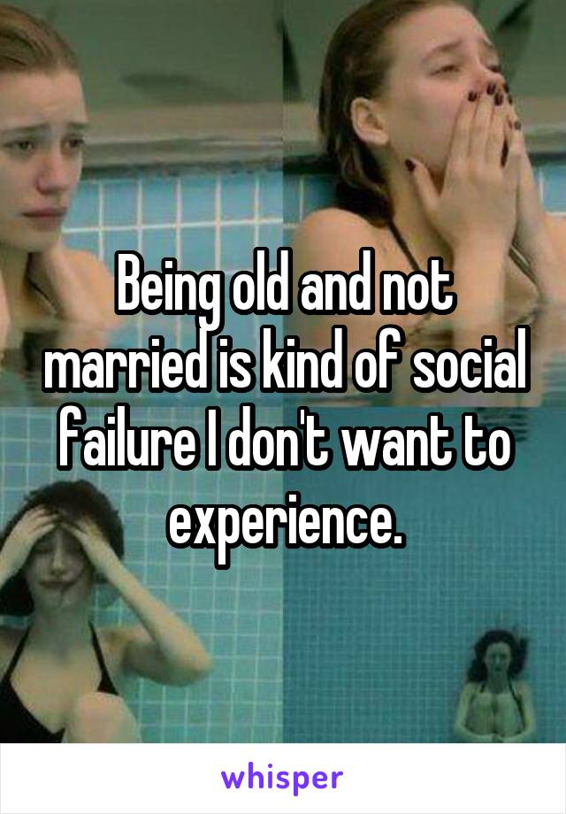 Being old and not married is kind of social failure I don't want to experience.