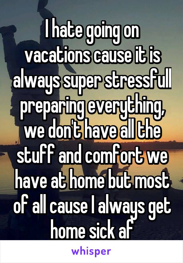 I hate going on vacations cause it is always super stressfull preparing everything, we don't have all the stuff and comfort we have at home but most of all cause I always get home sick af