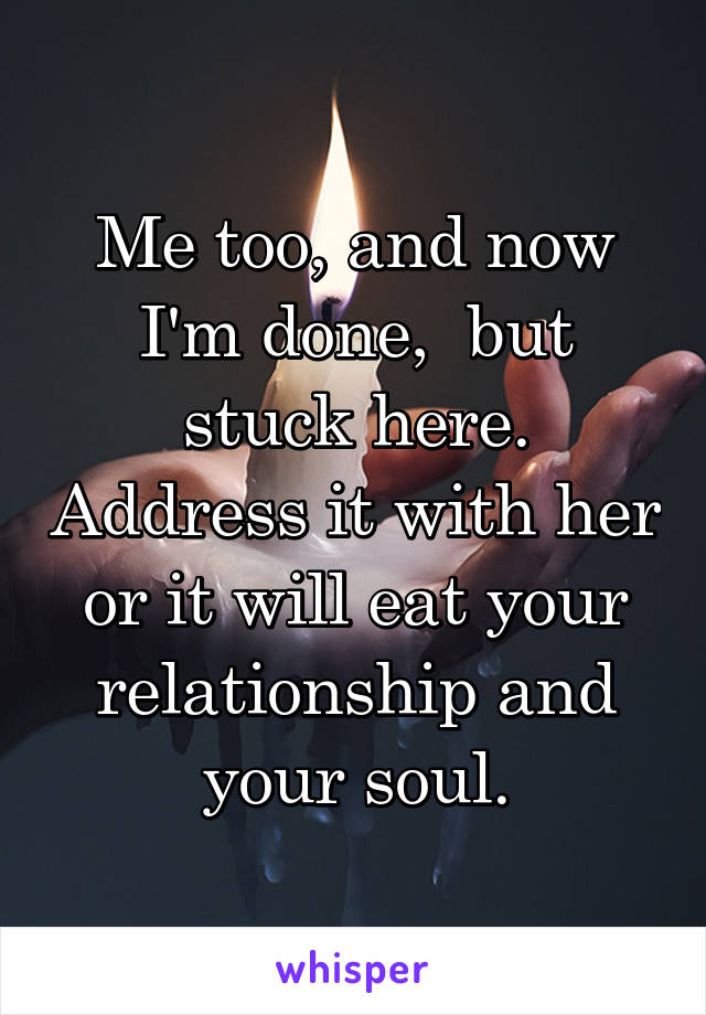 Me too, and now I'm done,  but stuck here. Address it with her or it will eat your relationship and your soul.