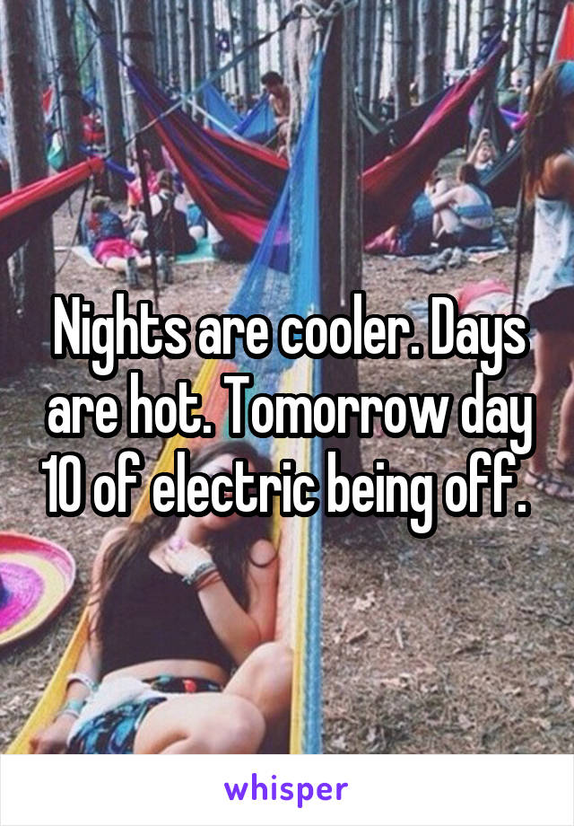 Nights are cooler. Days are hot. Tomorrow day 10 of electric being off. 