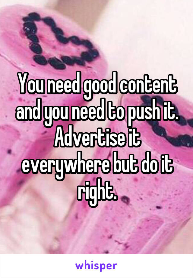 You need good content and you need to push it. Advertise it everywhere but do it right.