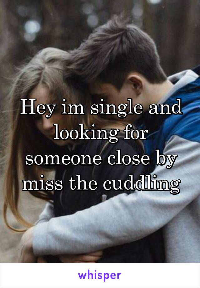 Hey im single and looking for someone close by miss the cuddling