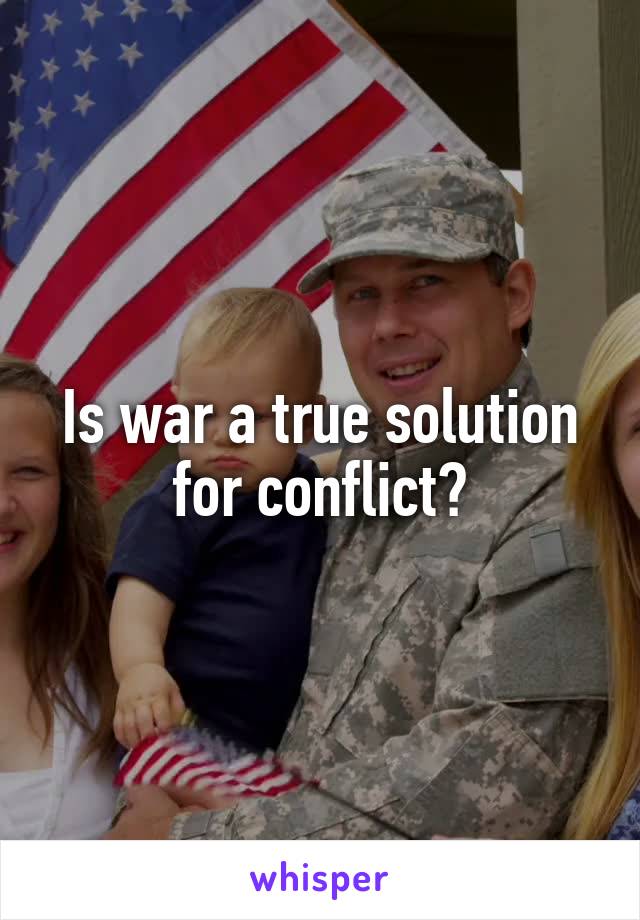 Is war a true solution for conflict?