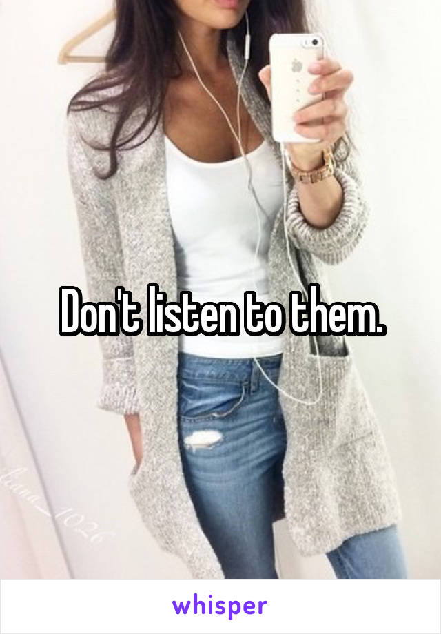Don't listen to them.