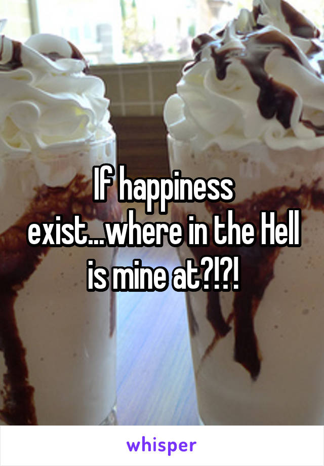 If happiness exist...where in the Hell is mine at?!?!