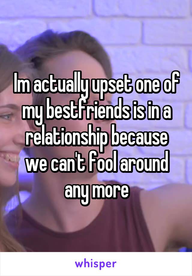 Im actually upset one of my bestfriends is in a relationship because we can't fool around any more
