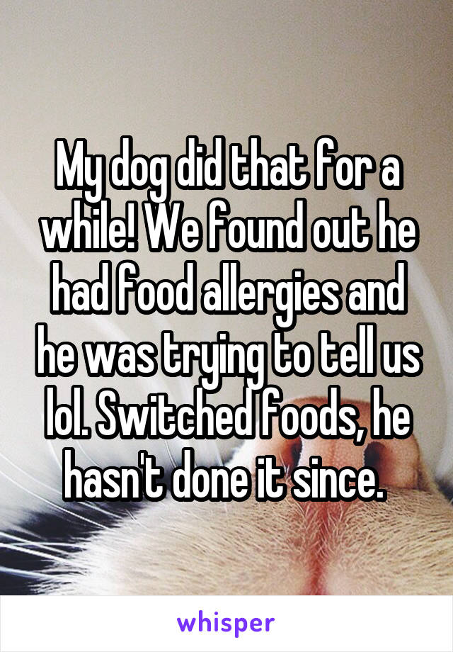 My dog did that for a while! We found out he had food allergies and he was trying to tell us lol. Switched foods, he hasn't done it since. 
