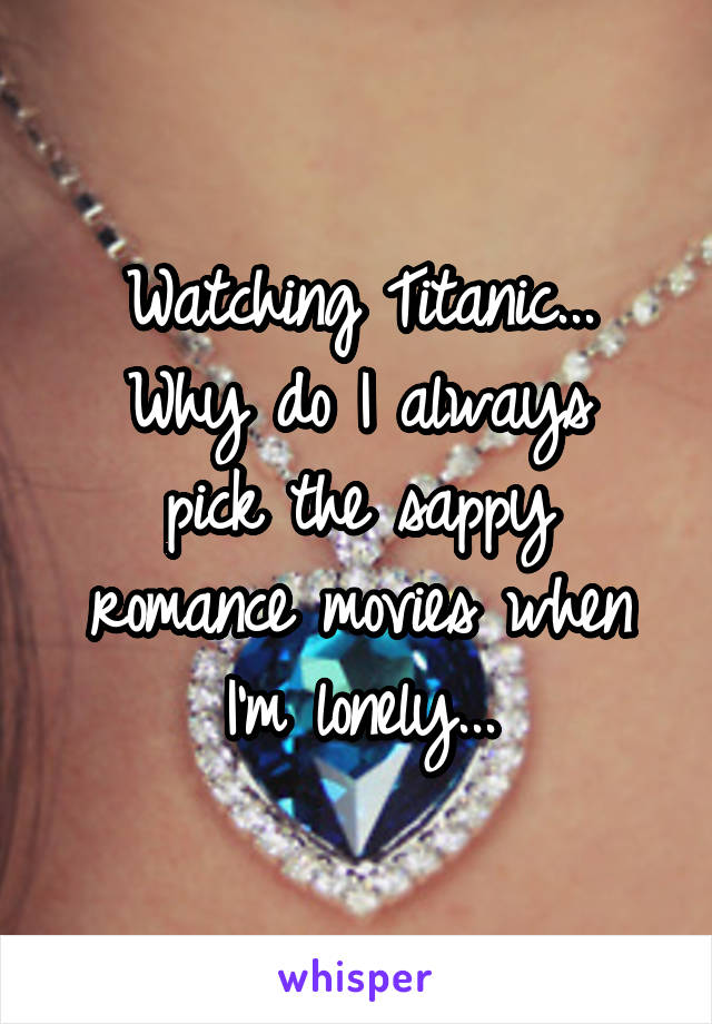 Watching Titanic...
Why do I always pick the sappy romance movies when I'm lonely...