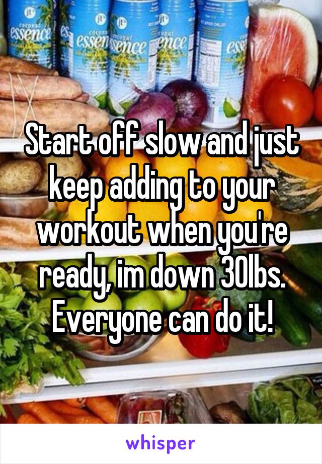 Start off slow and just keep adding to your workout when you're ready, im down 30lbs. Everyone can do it!