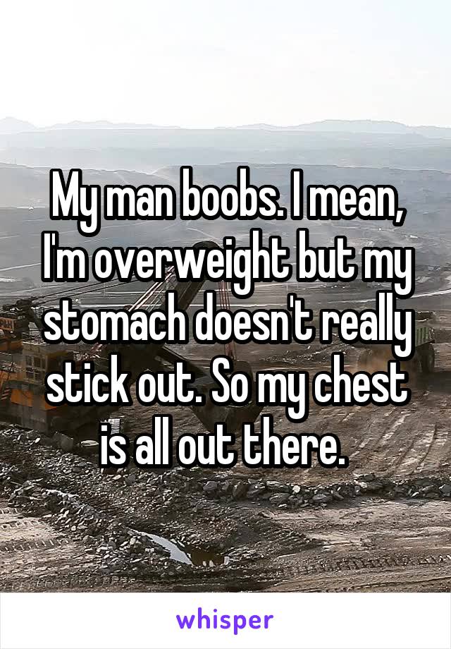 My man boobs. I mean, I'm overweight but my stomach doesn't really stick out. So my chest is all out there. 