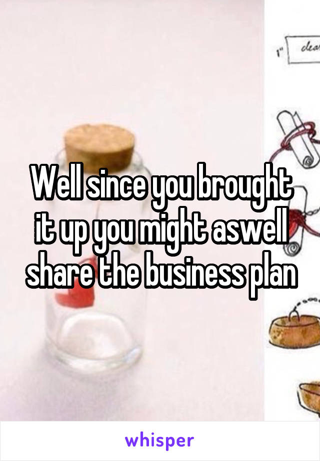 Well since you brought it up you might aswell share the business plan