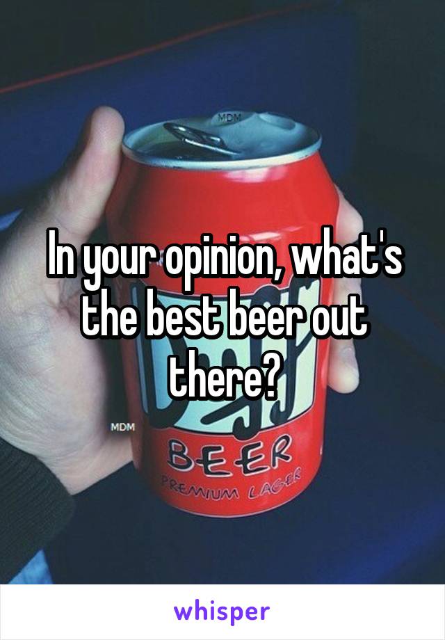 In your opinion, what's the best beer out there?
