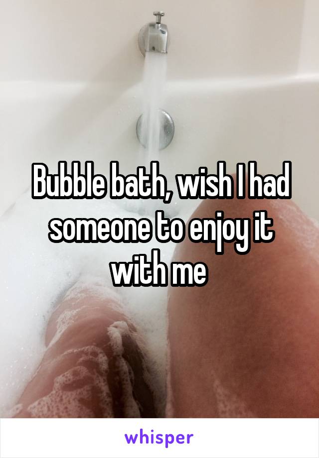Bubble bath, wish I had someone to enjoy it with me 
