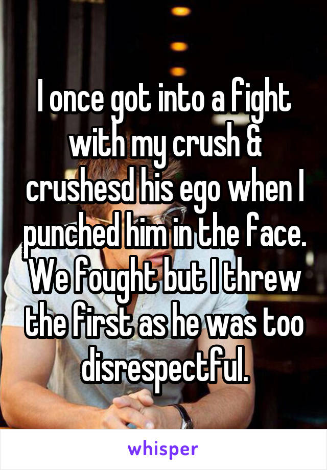 I once got into a fight with my crush & crushesd his ego when I punched him in the face. We fought but I threw the first as he was too disrespectful.
