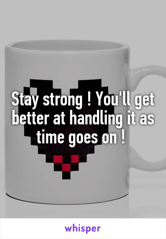 Stay strong ! You'll get better at handling it as time goes on ! 
