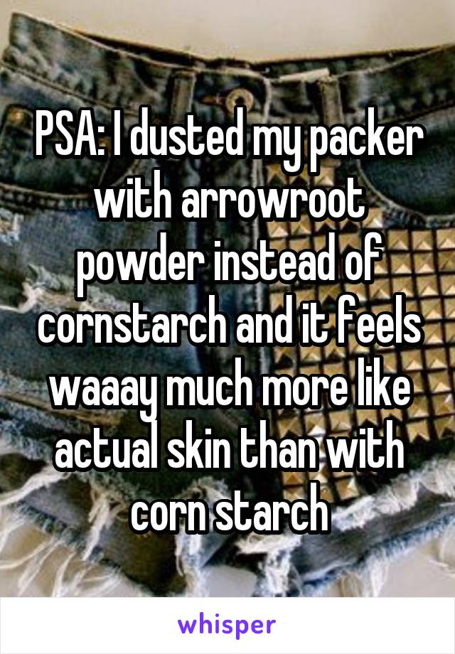 PSA: I dusted my packer with arrowroot powder instead of cornstarch and it feels waaay much more like actual skin than with corn starch