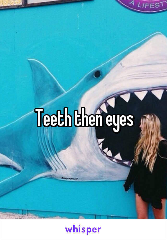 Teeth then eyes