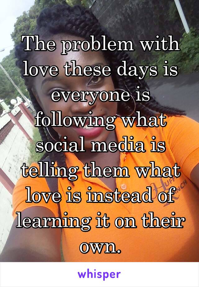 The problem with love these days is everyone is following what social media is telling them what love is instead of learning it on their own.