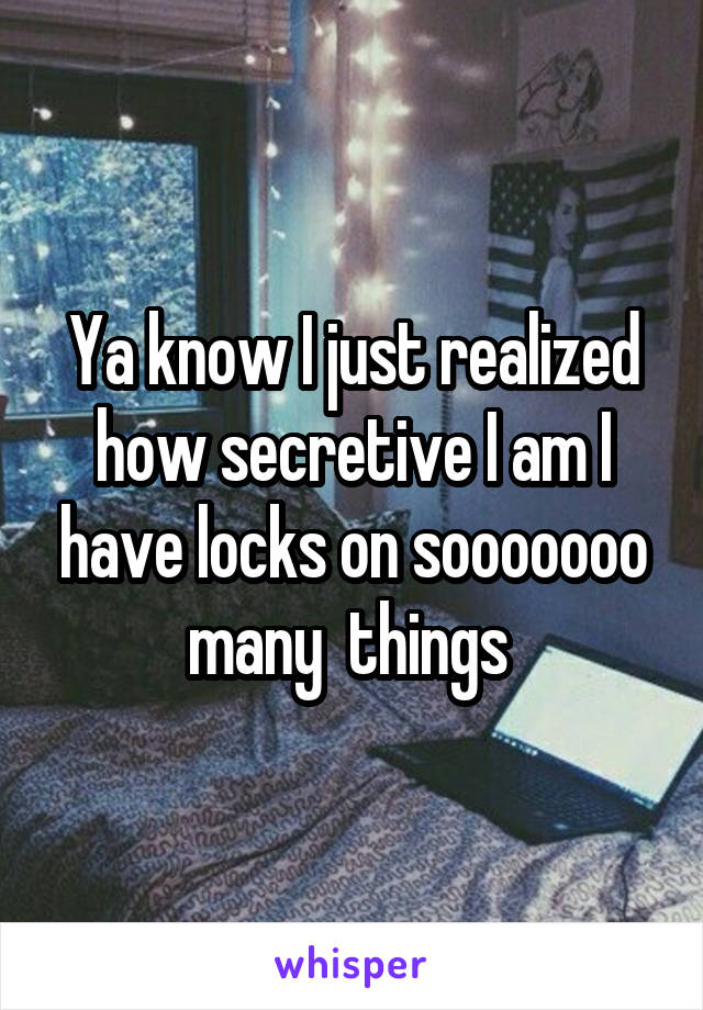 Ya know I just realized how secretive I am I have locks on sooooooo many  things 
