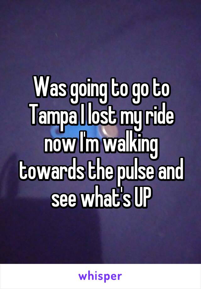 Was going to go to Tampa I lost my ride now I'm walking towards the pulse and see what's UP