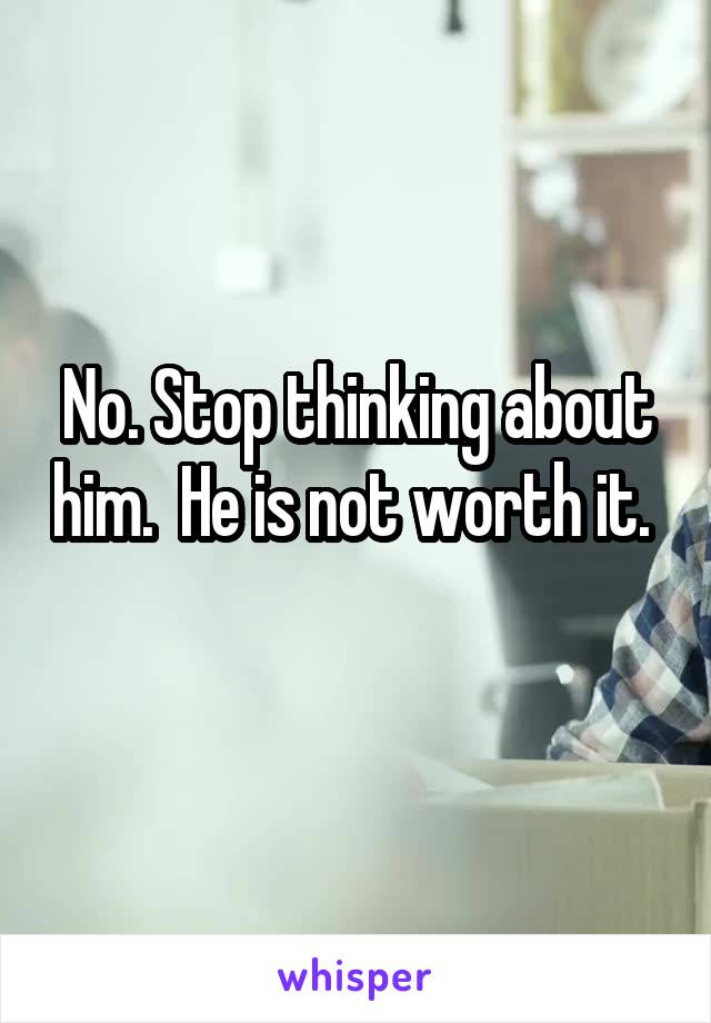 No. Stop thinking about him.  He is not worth it.  