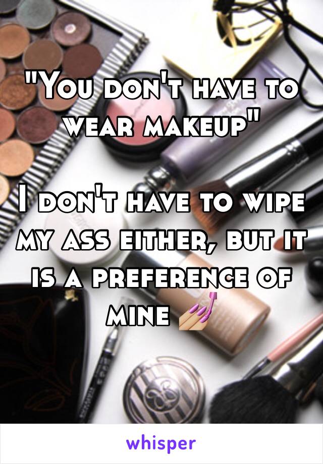 "You don't have to wear makeup"

I don't have to wipe my ass either, but it is a preference of mine 💅🏼