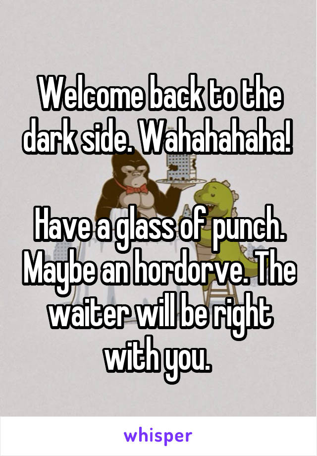 Welcome back to the dark side. Wahahahaha! 

Have a glass of punch. Maybe an hordorve. The waiter will be right with you. 