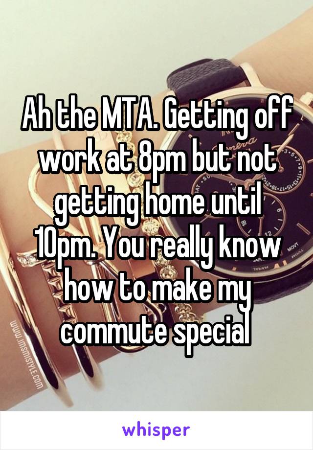 Ah the MTA. Getting off work at 8pm but not getting home until 10pm. You really know how to make my commute special 