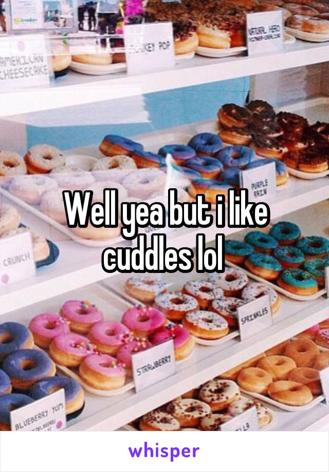 Well yea but i like cuddles lol 